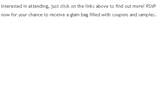 Text Box: Interested in attending, just click on the links above to find out more! RSVP now for your chance to receive a glam bag filled with coupons and samples.